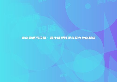 青岛啤酒节攻略：最佳参观时间与举办地点解析
