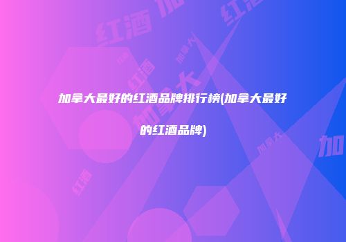 加拿大最好的红酒品牌排行榜(加拿大最好的红酒品牌)