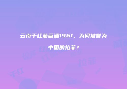 云南干红葡萄酒1961，为何被誉为中国的拉菲？