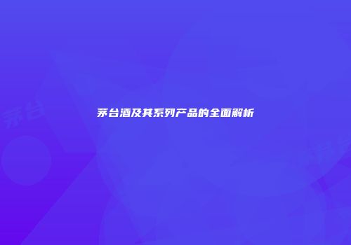 茅台酒及其系列产品的全面解析