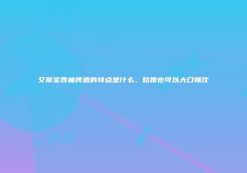 艾斯宝西柚啤酒的特点是什么，姑娘也可以大口畅饮