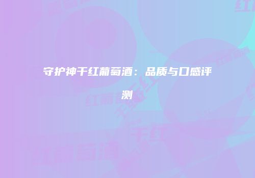 守护神干红葡萄酒：品质与口感评测