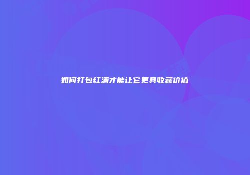如何打包红酒才能让它更具收藏价值