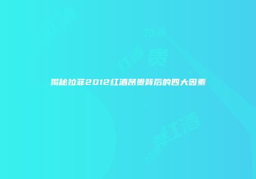 揭秘拉菲2012红酒昂贵背后的四大因素