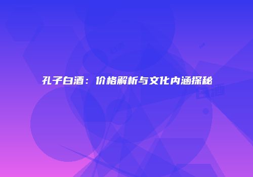 孔子白酒：价格解析与文化内涵探秘