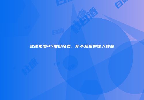 杜康家酒45度价格表，你不知道的惊人秘密