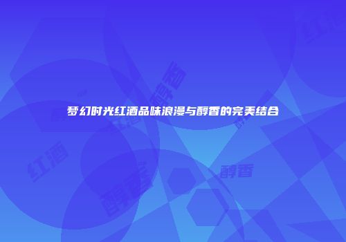 梦幻时光红酒品味浪漫与醇香的完美结合