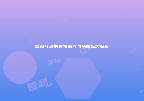 智利红酒的独特魅力与品牌标志解析