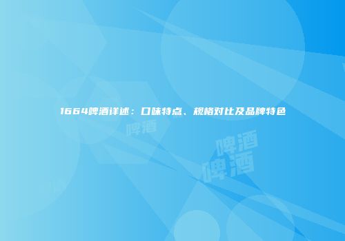 1664啤酒详述：口味特点、规格对比及品牌特色