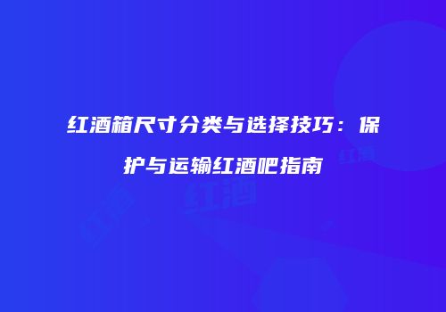红酒箱尺寸分类与选择技巧：保护与运输红酒吧指南