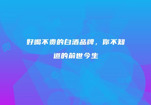 好喝不贵的白酒品牌，你不知道的前世今生