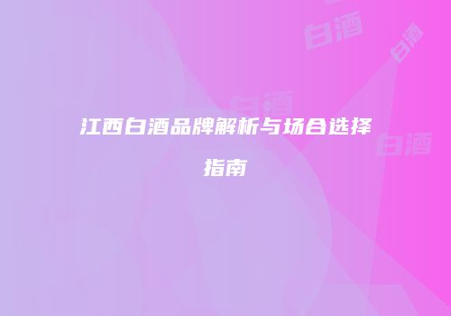 江西白酒品牌解析与场合选择指南
