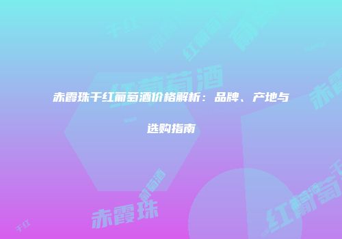赤霞珠干红葡萄酒价格解析：品牌、产地与选购指南