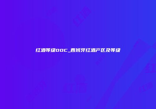 红酒等级DOC_西班牙红酒产区及等级