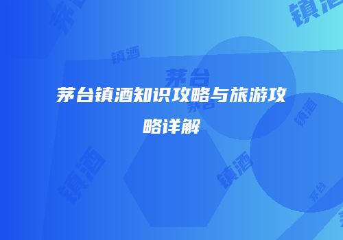 茅台镇酒知识攻略与旅游攻略详解