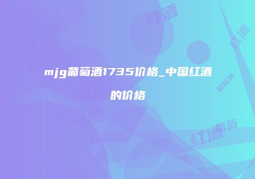 mjg葡萄酒1735价格_中国红酒的价格