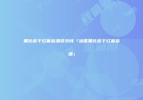黑比诺干红葡萄酒多少钱「法国黑比诺干红葡萄酒」