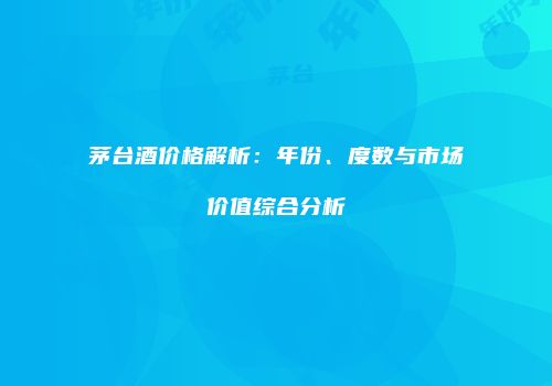 茅台酒价格解析：年份、度数与市场价值综合分析