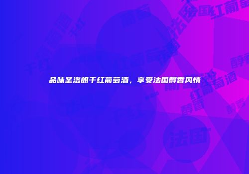 品味圣洛朗干红葡萄酒，享受法国醇香风情