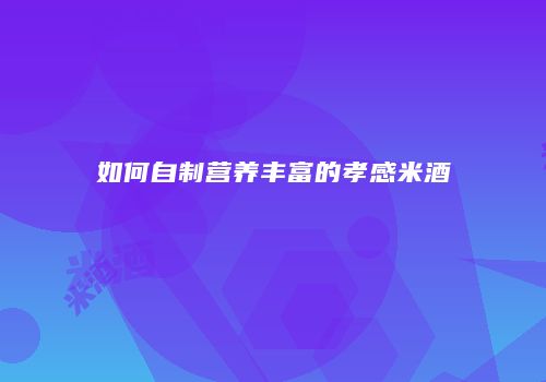 如何自制营养丰富的孝感米酒