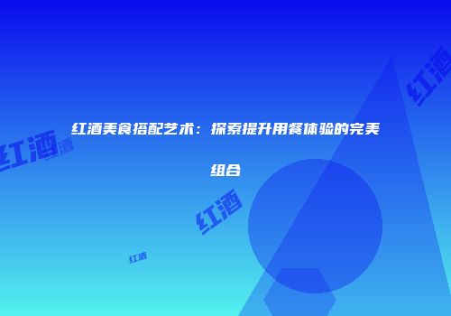 红酒美食搭配艺术：探索提升用餐体验的完美组合