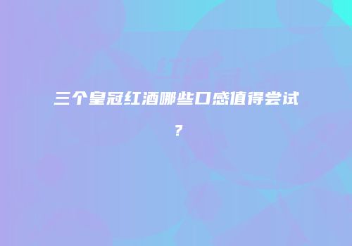 三个皇冠红酒哪些口感值得尝试？