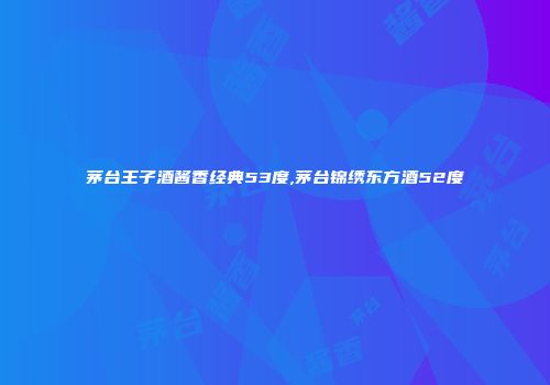 茅台王子酒酱香经典53度,茅台锦绣东方酒52度