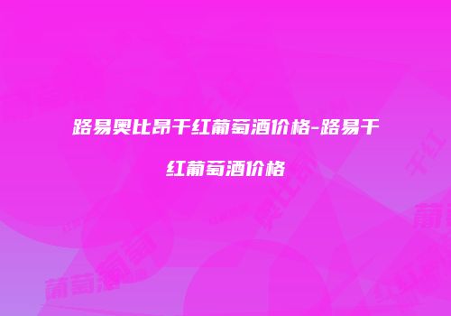 路易奥比昂干红葡萄酒价格-路易干红葡萄酒价格