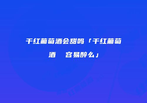 干红葡萄酒会甜吗「干红葡萄酒  容易醉么」