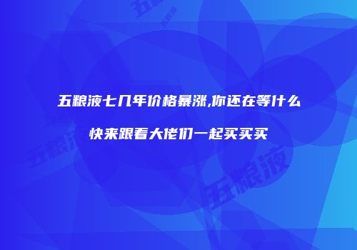 五粮液七几年价格暴涨,你还在等什么快来跟着大佬们一起买买买