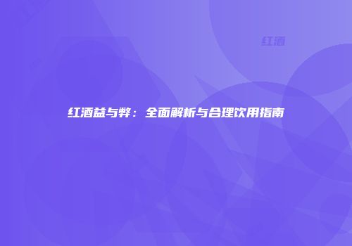 红酒益与弊：全面解析与合理饮用指南