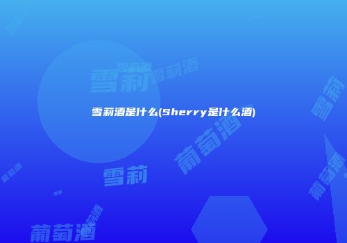 雪莉酒是什么(Sherry是什么酒)