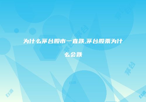 为什么茅台股市一直跌,茅台股票为什么会跌