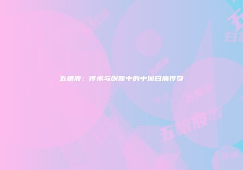 五粮液：传承与创新中的中国白酒传奇