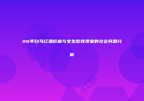 06年白马红酒价格与女生愁嫁现象的社会问题分析