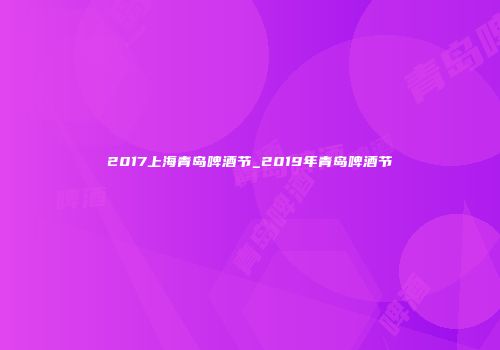 2017上海青岛啤酒节_2019年青岛啤酒节