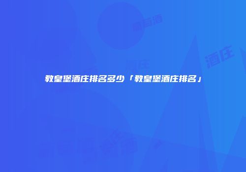 教皇堡酒庄排名多少「教皇堡酒庄排名」