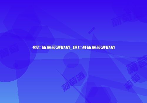 恒仁冰葡萄酒价格_桓仁县冰葡萄酒价格