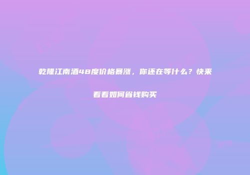 乾隆江南酒48度价格暴涨，你还在等什么？快来看看如何省钱购买