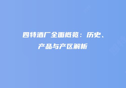 四特酒厂全面概览：历史、产品与产区解析