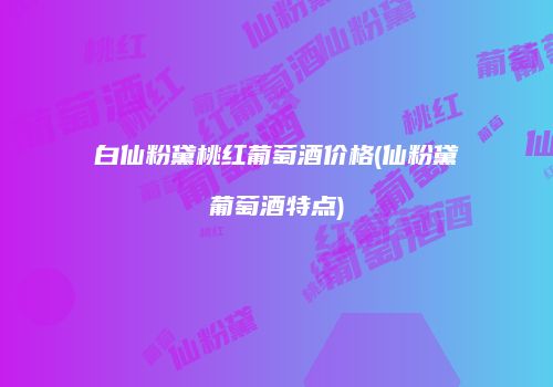 白仙粉黛桃红葡萄酒价格(仙粉黛葡萄酒特点)
