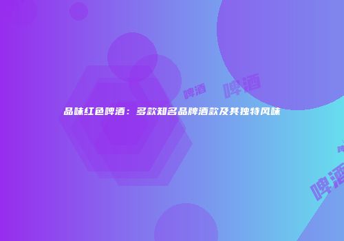品味红色啤酒：多款知名品牌酒款及其独特风味