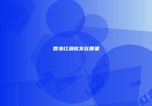 香港红酒批发在哪里