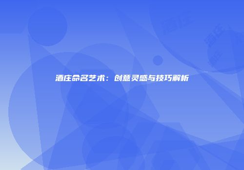 酒庄命名艺术：创意灵感与技巧解析