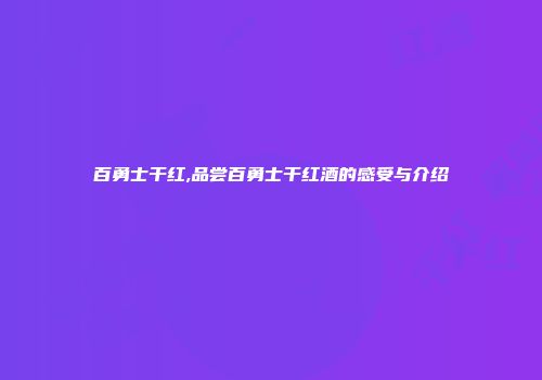 百勇士干红,品尝百勇士干红酒的感受与介绍