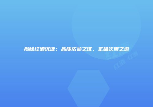 揭秘红酒沉淀：品质成熟之征，正确饮用之道