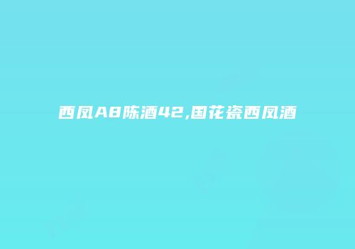 西凤A8陈酒42,国花瓷西凤酒