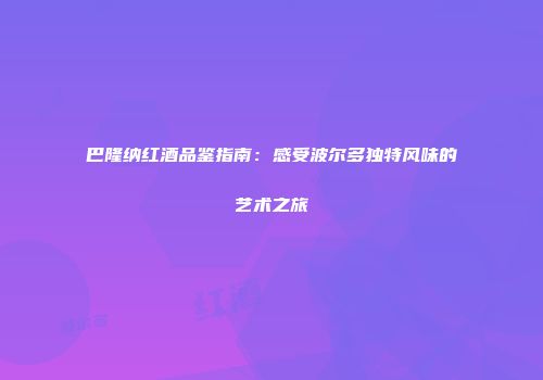 巴隆纳红酒品鉴指南：感受波尔多独特风味的艺术之旅