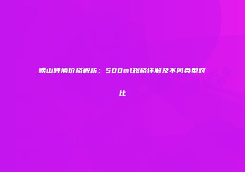 崂山啤酒价格解析：500ml规格详解及不同类型对比
