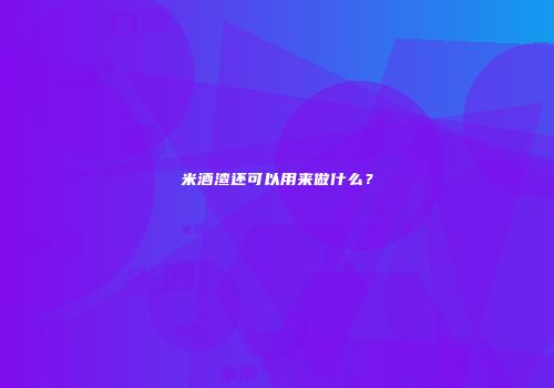 米酒渣还可以用来做什么？